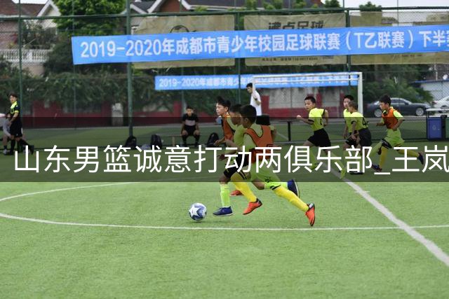 山东男篮诚意打动两俱乐部 王岚嵚顺利返乡加盟